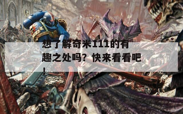 想了解奇米111的有趣之处吗？快来看看吧！