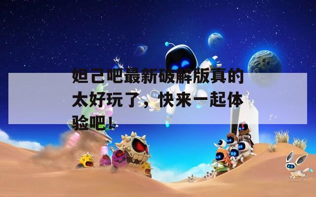 妲己吧最新破解版真的太好玩了，快来一起体验吧！
