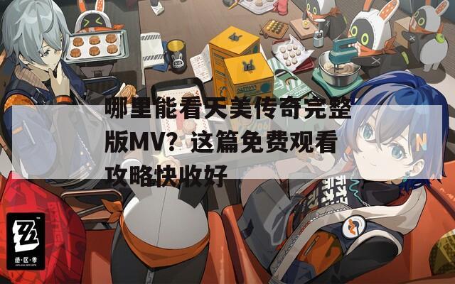 哪里能看天美传奇完整版MV？这篇免费观看攻略快收好
