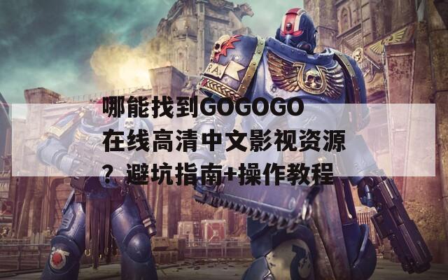 哪能找到GOGOGO在线高清中文影视资源？避坑指南+操作教程