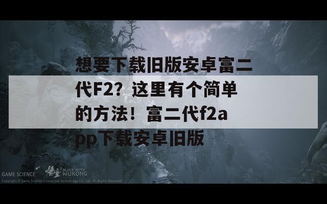 想要下载旧版安卓富二代F2？这里有个简单的方法！富二代f2app下载安卓旧版