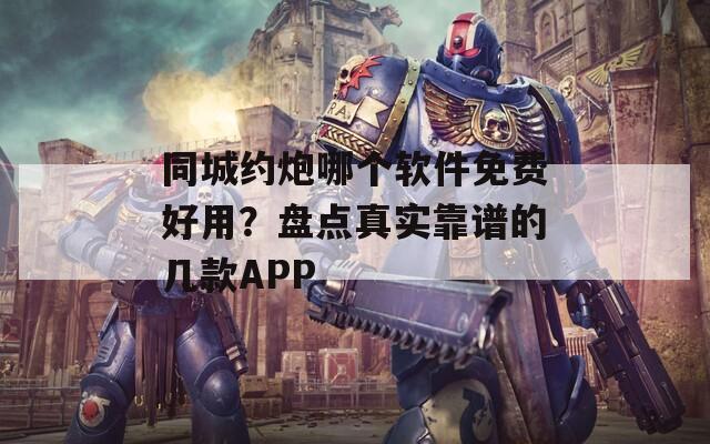同城约炮哪个软件免费好用？盘点真实靠谱的几款APP