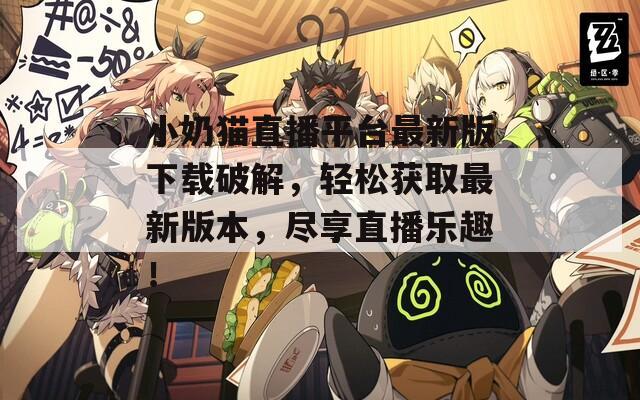 小奶猫直播平台最新版下载破解，轻松获取最新版本，尽享直播乐趣！