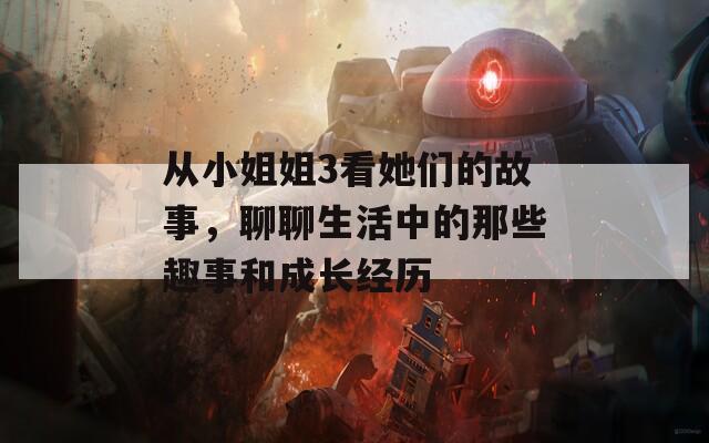 从小姐姐3看她们的故事，聊聊生活中的那些趣事和成长经历