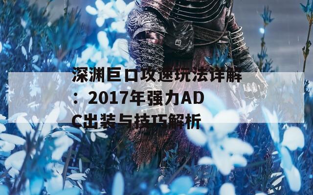 深渊巨口攻速玩法详解：2017年强力ADC出装与技巧解析