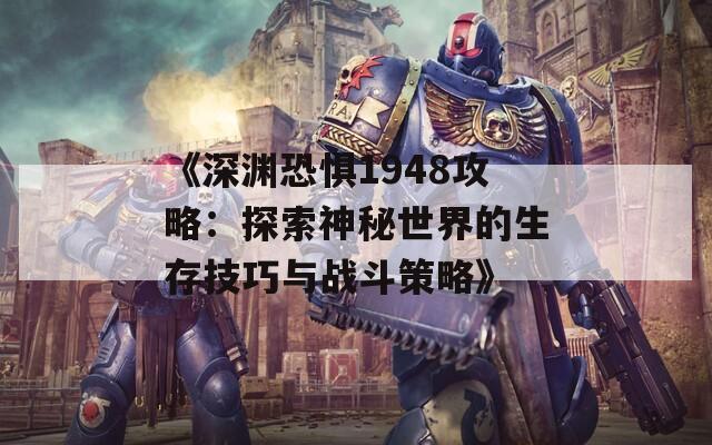 《深渊恐惧1948攻略：探索神秘世界的生存技巧与战斗策略》
