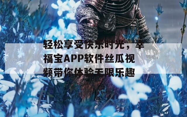 轻松享受快乐时光，幸福宝APP软件丝瓜视频带你体验无限乐趣