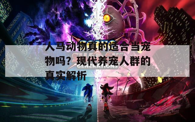 人马动物真的适合当宠物吗？现代养宠人群的真实解析
