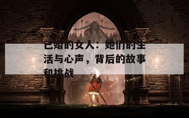 已婚的女人：她们的生活与心声，背后的故事和挑战