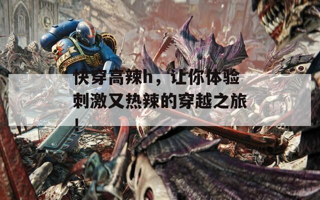 快穿高辣h，让你体验刺激又热辣的穿越之旅！