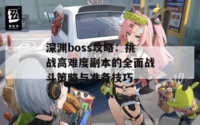 深渊boss攻略：挑战高难度副本的全面战斗策略与准备技巧