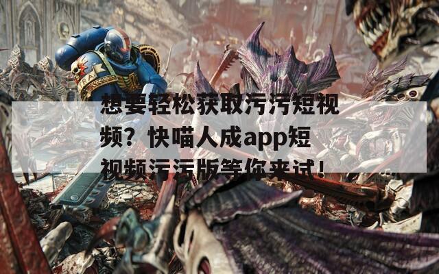 想要轻松获取污污短视频？快喵人成app短视频污污版等你来试！