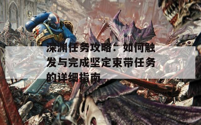 深渊任务攻略：如何触发与完成坚定束带任务的详细指南