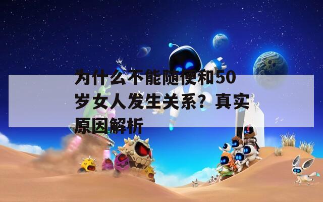 为什么不能随便和50岁女人发生关系？真实原因解析