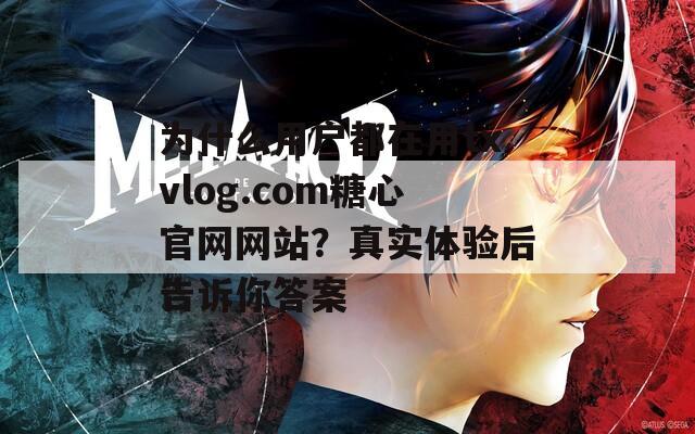 为什么用户都在用txvlog.com糖心官网网站？真实体验后告诉你答案