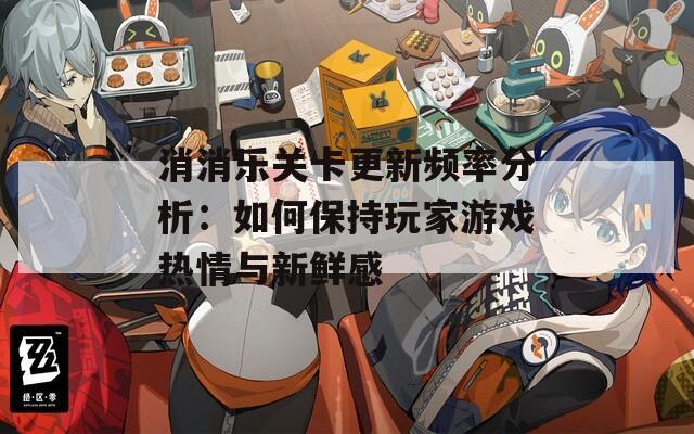消消乐关卡更新频率分析：如何保持玩家游戏热情与新鲜感