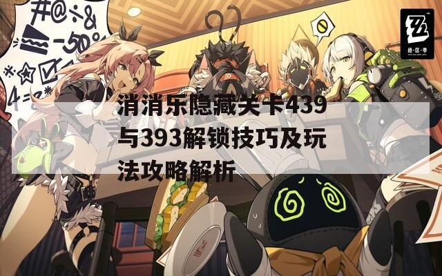 消消乐隐藏关卡439与393解锁技巧及玩法攻略解析