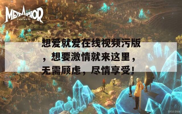 想爱就爱在线视频污版，想要激情就来这里，无需顾虑，尽情享受！