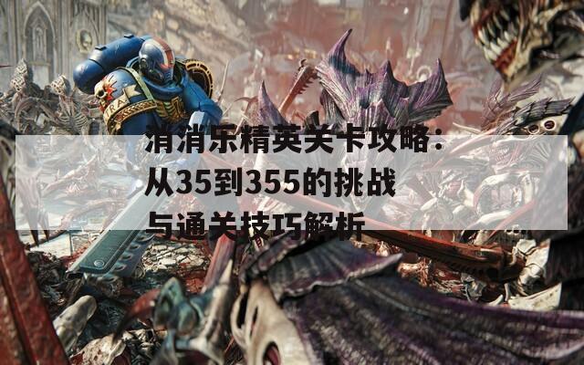 消消乐精英关卡攻略：从35到355的挑战与通关技巧解析