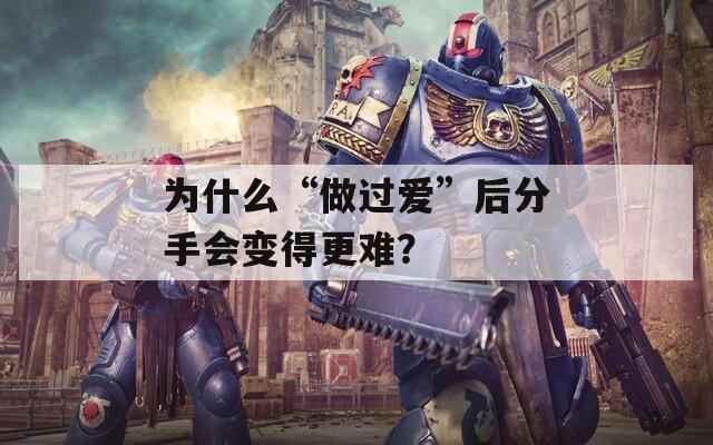为什么“做过爱”后分手会变得更难？