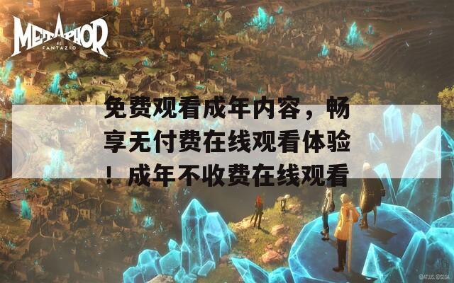 免费观看成年内容，畅享无付费在线观看体验！成年不收费在线观看