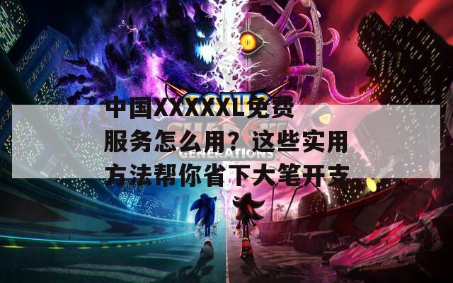 中国XXXXXL免费服务怎么用？这些实用方法帮你省下大笔开支