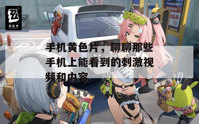 手机黄色片，聊聊那些手机上能看到的刺激视频和内容