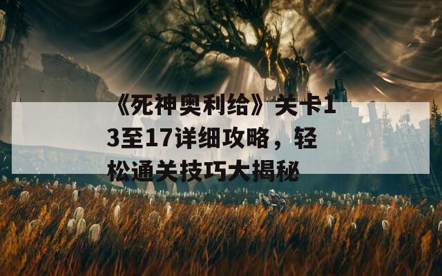 《死神奥利给》关卡13至17详细攻略，轻松通关技巧大揭秘