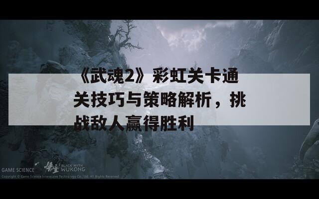 《武魂2》彩虹关卡通关技巧与策略解析，挑战敌人赢得胜利