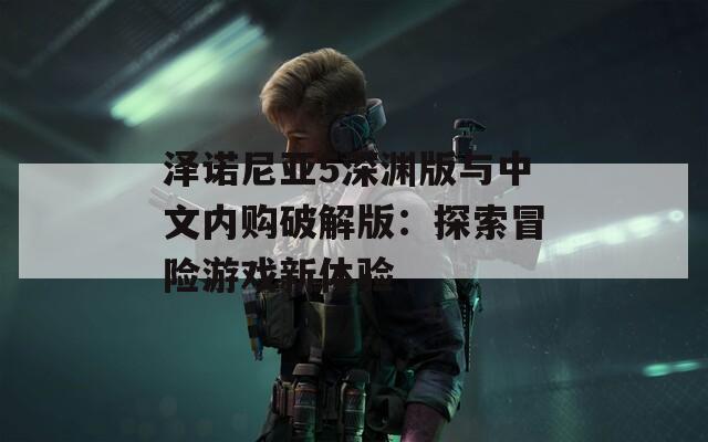 泽诺尼亚5深渊版与中文内购破解版：探索冒险游戏新体验