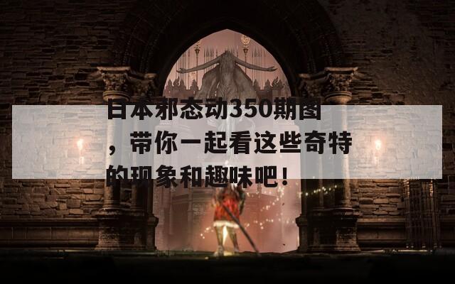 日本邪态动350期图，带你一起看这些奇特的现象和趣味吧！