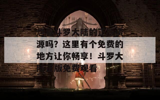 想看斗罗大陆的正版资源吗？这里有个免费的地方让你畅享！斗罗大陆正版免费观看