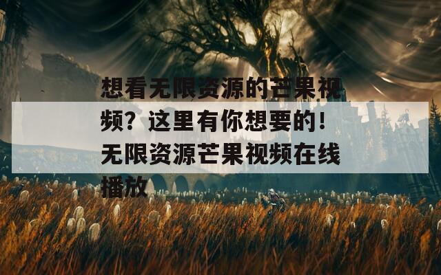 想看无限资源的芒果视频？这里有你想要的！无限资源芒果视频在线播放