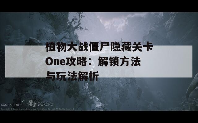 植物大战僵尸隐藏关卡One攻略：解锁方法与玩法解析