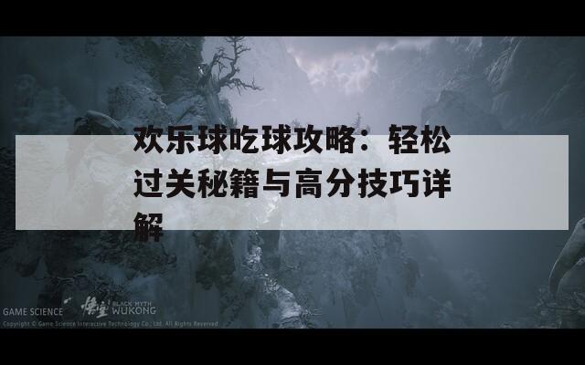 欢乐球吃球攻略：轻松过关秘籍与高分技巧详解