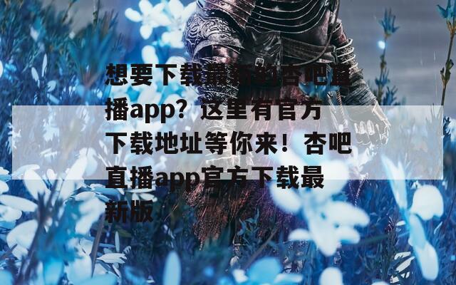 想要下载最新的杏吧直播app？这里有官方下载地址等你来！杏吧直播app官方下载最新版