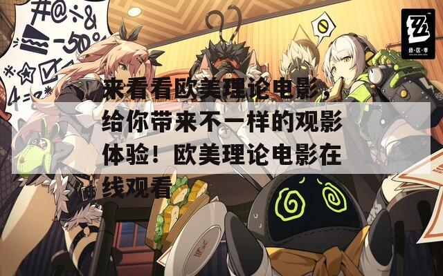 来看看欧美理论电影，给你带来不一样的观影体验！欧美理论电影在线观看
