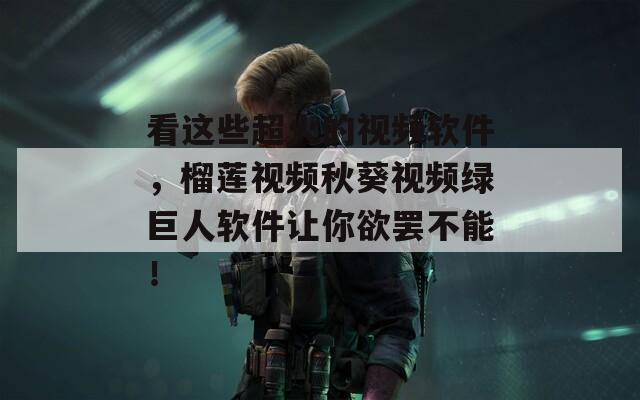 看这些超火的视频软件，榴莲视频秋葵视频绿巨人软件让你欲罢不能！