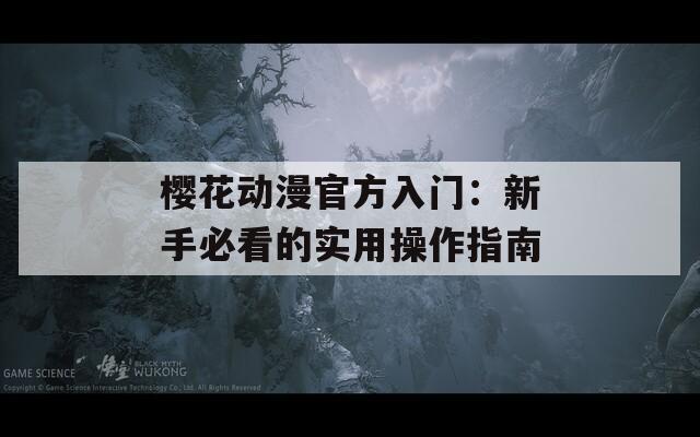 樱花动漫官方入门：新手必看的实用操作指南
