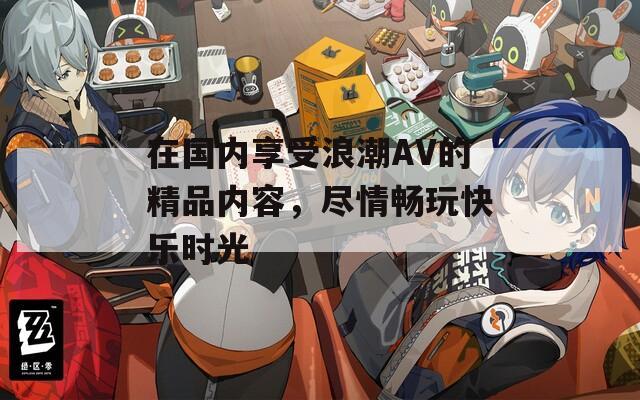 在国内享受浪潮AV的精品内容，尽情畅玩快乐时光