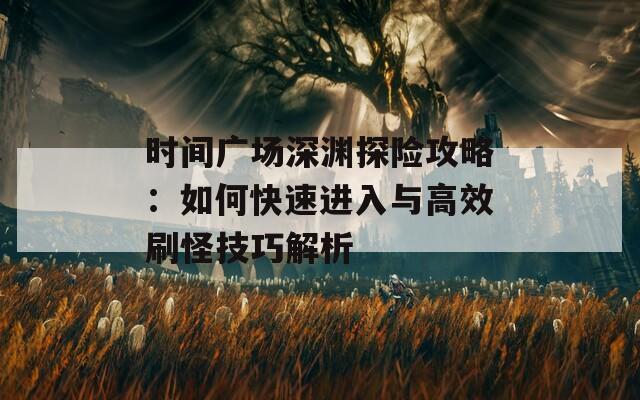 时间广场深渊探险攻略：如何快速进入与高效刷怪技巧解析