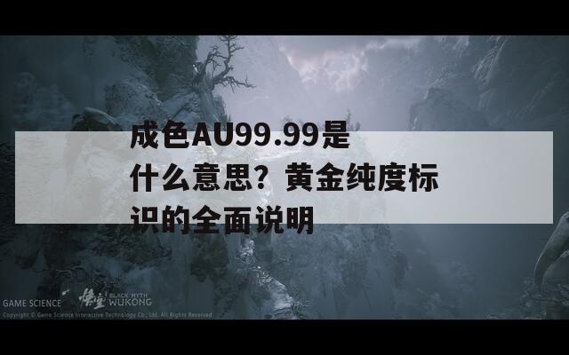 成色AU99.99是什么意思？黄金纯度标识的全面说明