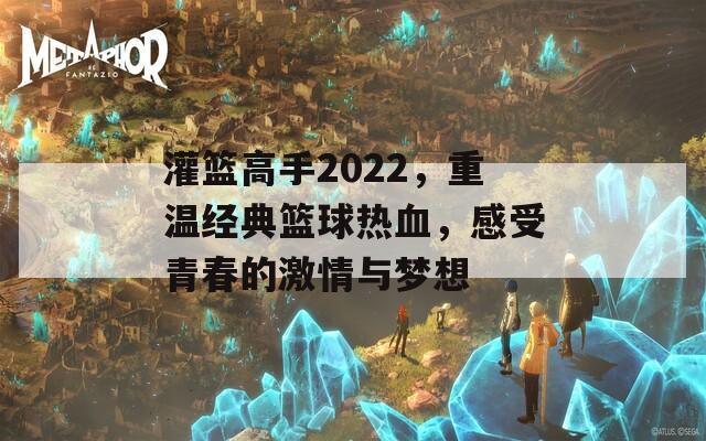 灌篮高手2022，重温经典篮球热血，感受青春的激情与梦想