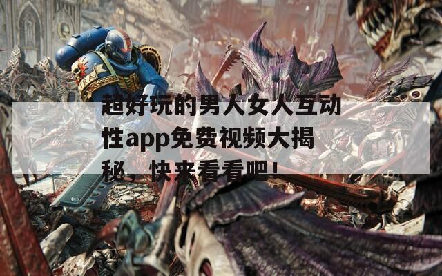 超好玩的男人女人互动性app免费视频大揭秘，快来看看吧！