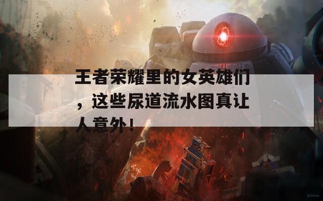 王者荣耀里的女英雄们，这些尿道流水图真让人意外！