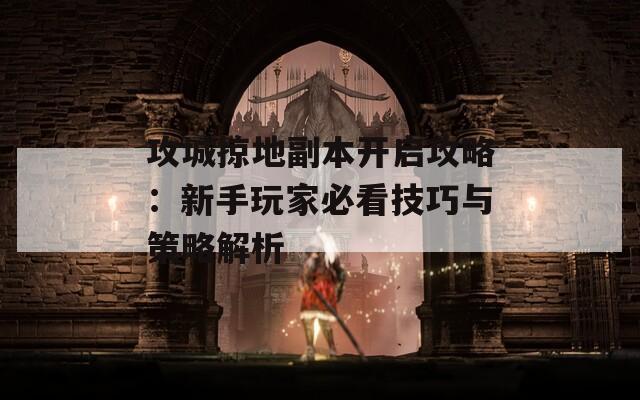 攻城掠地副本开启攻略：新手玩家必看技巧与策略解析