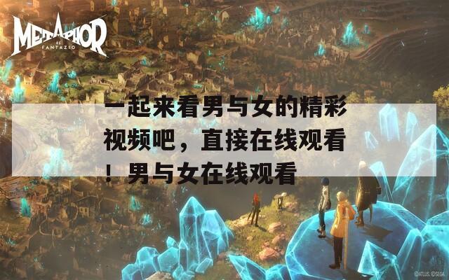 一起来看男与女的精彩视频吧，直接在线观看！男与女在线观看