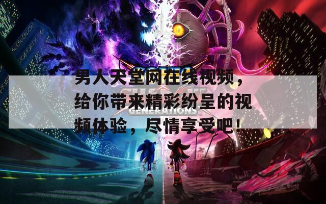 男人天堂网在线视频，给你带来精彩纷呈的视频体验，尽情享受吧！