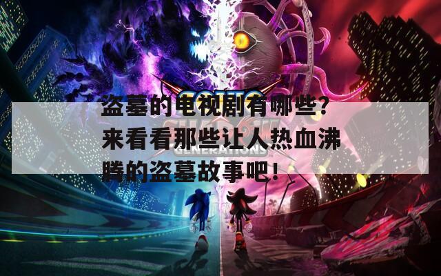 盗墓的电视剧有哪些？来看看那些让人热血沸腾的盗墓故事吧！