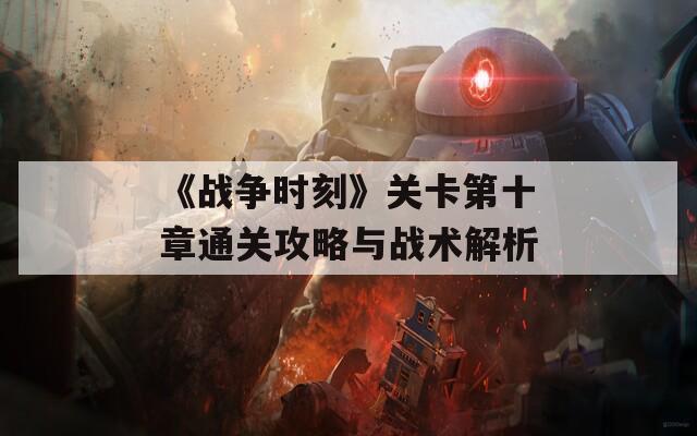 《战争时刻》关卡第十章通关攻略与战术解析